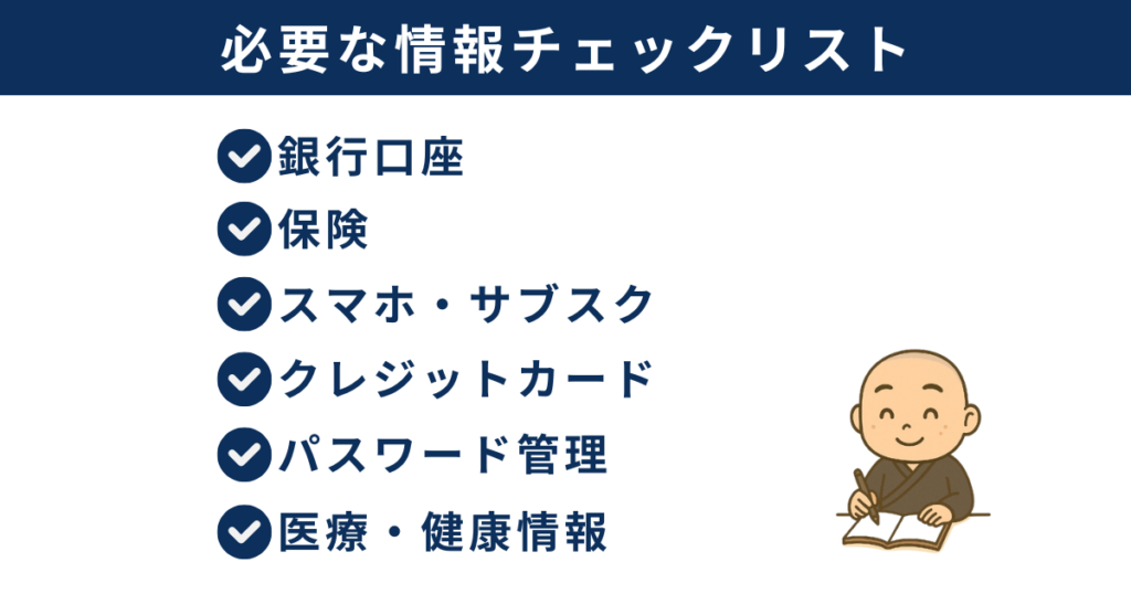 「必要な情報リスト一覧」
・銀行口座
・保険
・スマホ・サブスク
・クレカ
・パスワード管理
・医療・健康情報
・大事な書類の場所
などをまとめたチェック表
